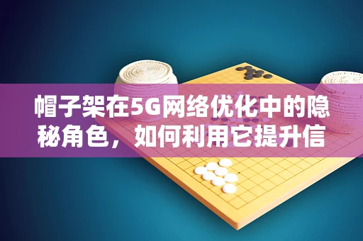 帽子架在5G网络优化中的隐秘角色，如何利用它提升信号覆盖？