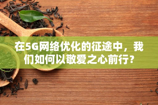 在5G网络优化的征途中，我们如何以敬爱之心前行？