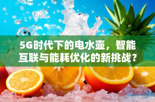 5G时代下的电水壶，智能互联与能耗优化的新挑战？