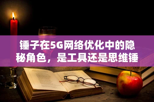 锤子在5G网络优化中的隐秘角色，是工具还是思维锤炼？