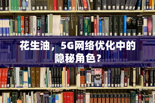 花生油，5G网络优化中的隐秘角色？