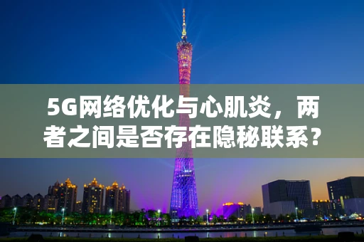 5G网络优化与心肌炎，两者之间是否存在隐秘联系？