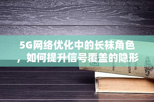 5G网络优化中的长袜角色，如何提升信号覆盖的隐形英雄？