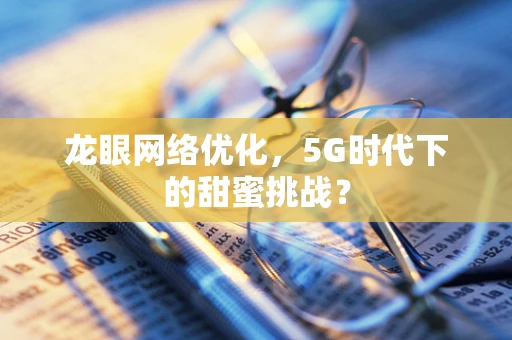 龙眼网络优化，5G时代下的甜蜜挑战？