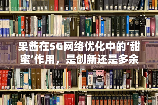 果酱在5G网络优化中的‘甜蜜’作用，是创新还是多余？
