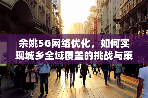 余姚5G网络优化，如何实现城乡全域覆盖的挑战与策略？