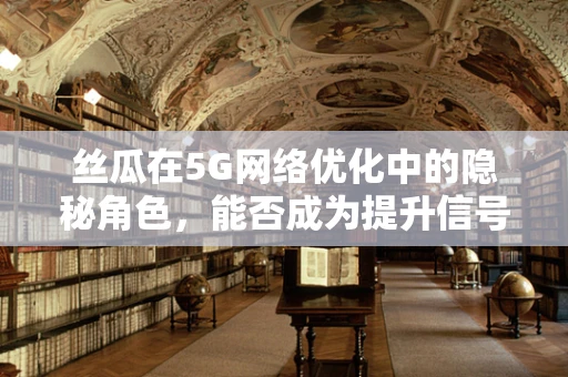 丝瓜在5G网络优化中的隐秘角色，能否成为提升信号穿透力的新钥匙？