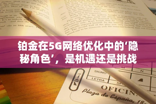 铂金在5G网络优化中的‘隐秘角色’，是机遇还是挑战？