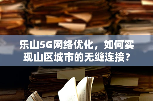 乐山5G网络优化，如何实现山区城市的无缝连接？