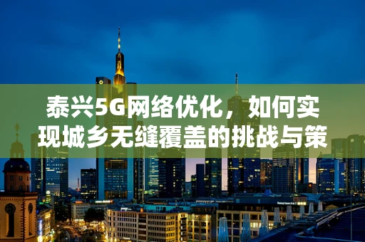 泰兴5G网络优化，如何实现城乡无缝覆盖的挑战与策略？