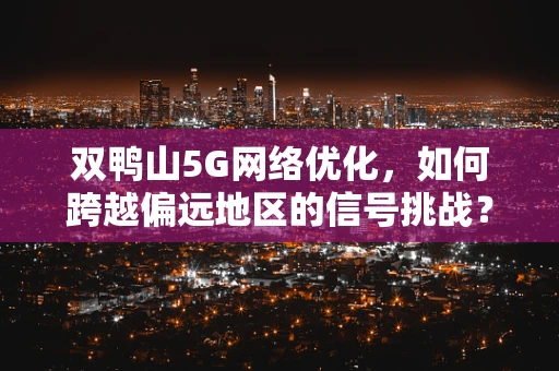 双鸭山5G网络优化，如何跨越偏远地区的信号挑战？