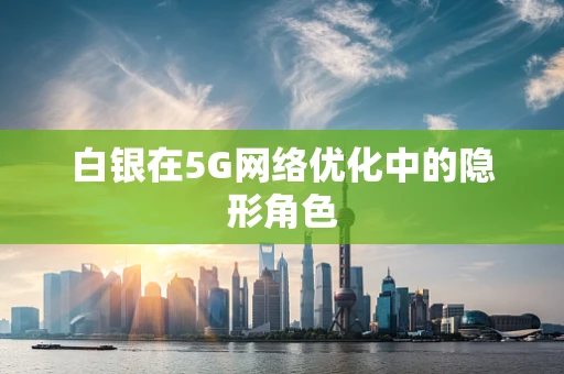 白银在5G网络优化中的隐形角色