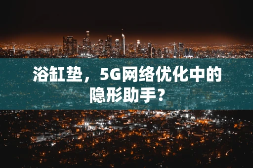 浴缸垫，5G网络优化中的隐形助手？