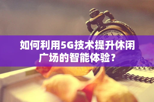 如何利用5G技术提升休闲广场的智能体验？