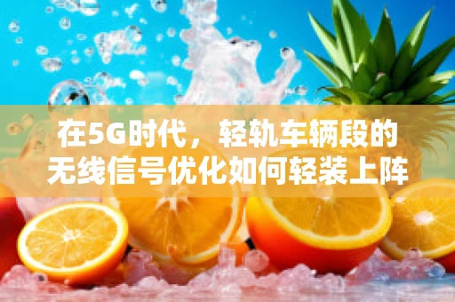 在5G时代，轻轨车辆段的无线信号优化如何轻装上阵？