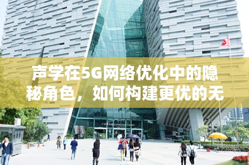 声学在5G网络优化中的隐秘角色，如何构建更优的无线传播环境？