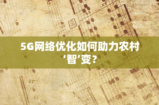 5G网络优化如何助力农村‘智’变？