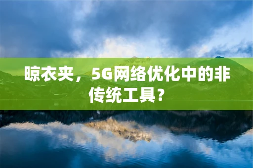 晾衣夹，5G网络优化中的非传统工具？