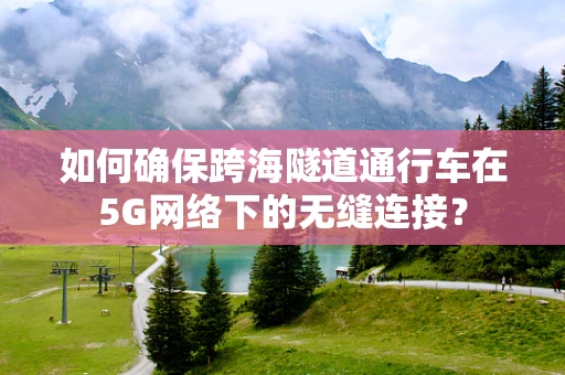 如何确保跨海隧道通行车在5G网络下的无缝连接？