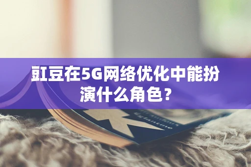豇豆在5G网络优化中能扮演什么角色？