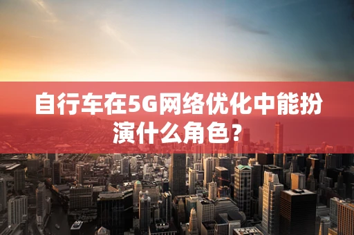 自行车在5G网络优化中能扮演什么角色？