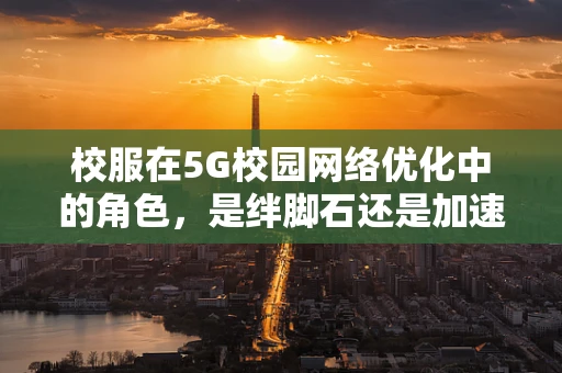 校服在5G校园网络优化中的角色，是绊脚石还是加速器？