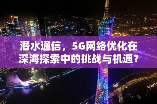 潜水通信，5G网络优化在深海探索中的挑战与机遇？