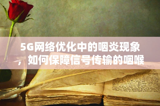 5G网络优化中的咽炎现象，如何保障信号传输的咽喉要道？