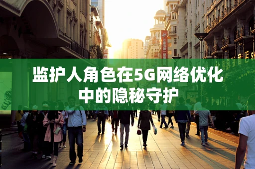 监护人角色在5G网络优化中的隐秘守护