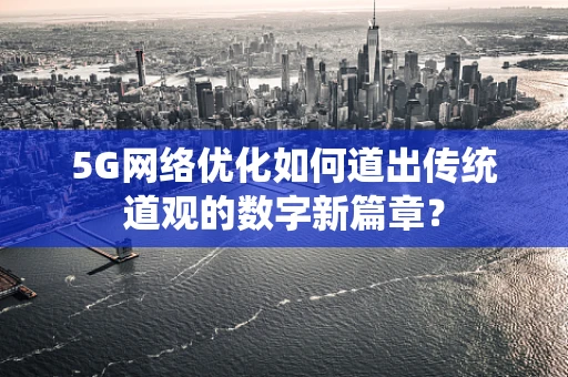 5G网络优化如何道出传统道观的数字新篇章？