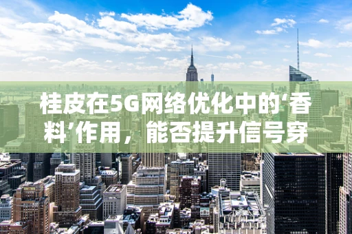 桂皮在5G网络优化中的‘香料’作用，能否提升信号穿透力？