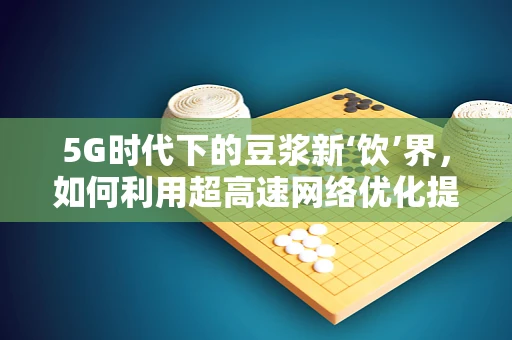 5G时代下的豆浆新‘饮’界，如何利用超高速网络优化提升豆浆店运营效率？