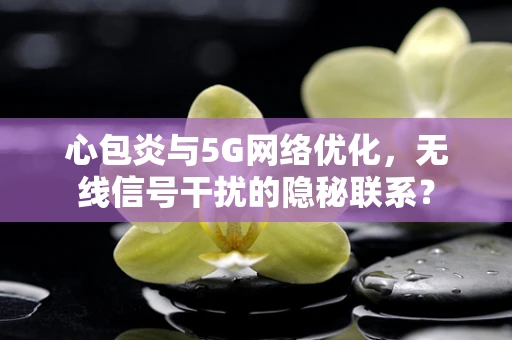 心包炎与5G网络优化，无线信号干扰的隐秘联系？