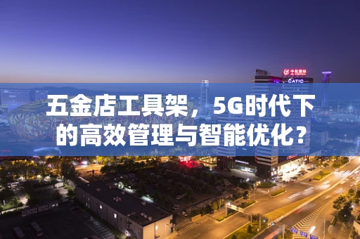 五金店工具架，5G时代下的高效管理与智能优化？