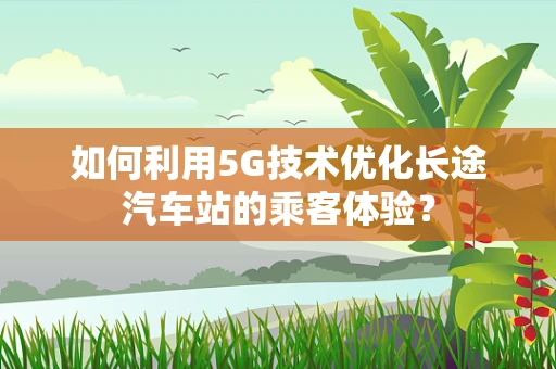 如何利用5G技术优化长途汽车站的乘客体验？