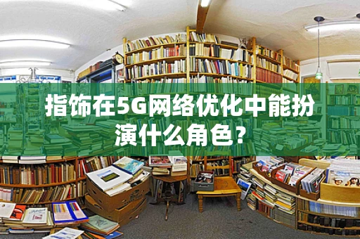 指饰在5G网络优化中能扮演什么角色？