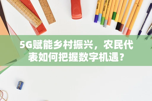 5G赋能乡村振兴，农民代表如何把握数字机遇？