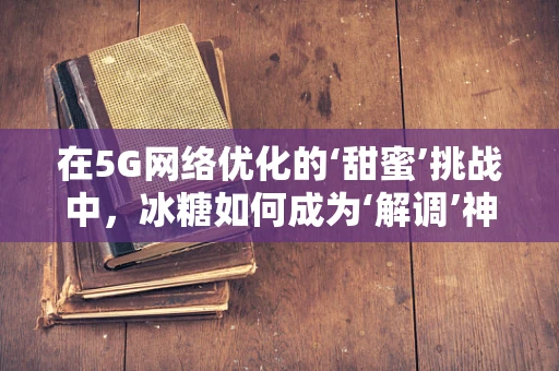 在5G网络优化的‘甜蜜’挑战中，冰糖如何成为‘解调’神器？