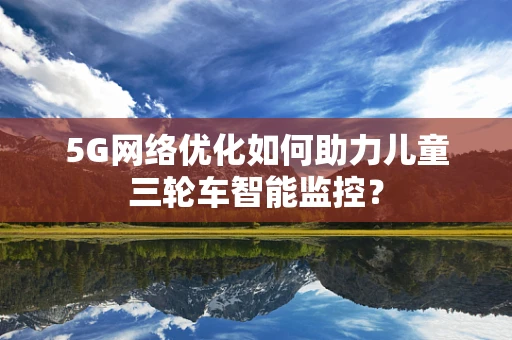 5G网络优化如何助力儿童三轮车智能监控？