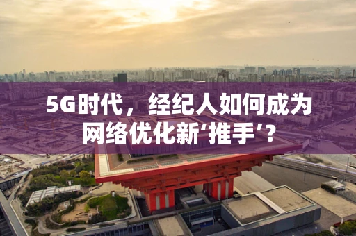 5G时代，经纪人如何成为网络优化新‘推手’？