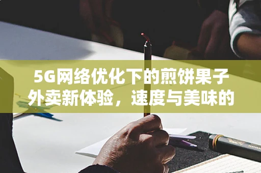 5G网络优化下的煎饼果子外卖新体验，速度与美味的双重挑战