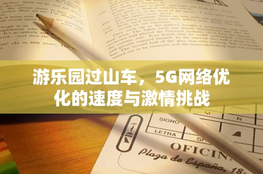 游乐园过山车，5G网络优化的速度与激情挑战
