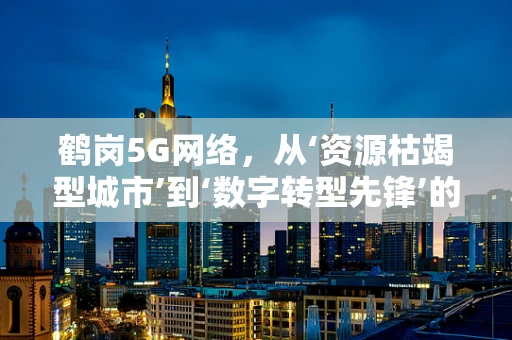 鹤岗5G网络，从‘资源枯竭型城市’到‘数字转型先锋’的挑战与机遇？