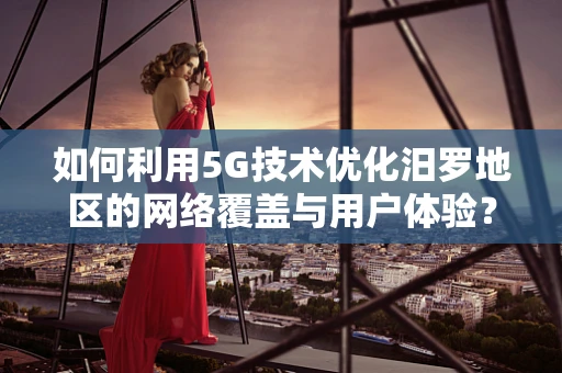 如何利用5G技术优化汨罗地区的网络覆盖与用户体验？
