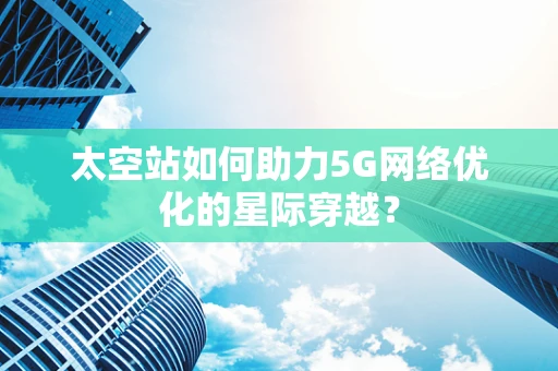 太空站如何助力5G网络优化的星际穿越？