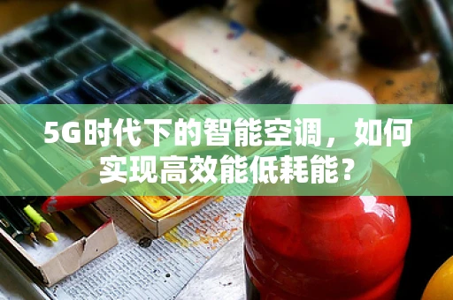 5G时代下的智能空调，如何实现高效能低耗能？