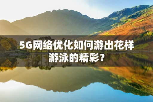 5G网络优化如何游出花样游泳的精彩？