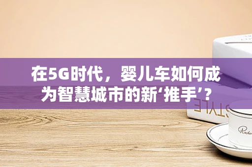 在5G时代，婴儿车如何成为智慧城市的新‘推手’？