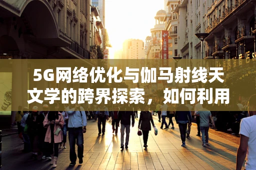 5G网络优化与伽马射线天文学的跨界探索，如何利用低延迟技术提升宇宙射线研究？