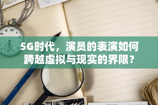 5G时代，演员的表演如何跨越虚拟与现实的界限？